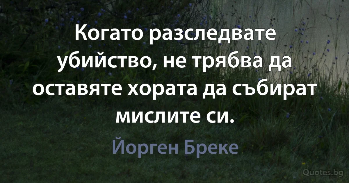 Когато разследвате убийство, не трябва да оставяте хората да събират мислите си. (Йорген Бреке)