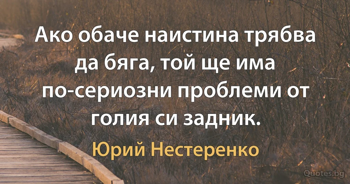 Ако обаче наистина трябва да бяга, той ще има по-сериозни проблеми от голия си задник. (Юрий Нестеренко)