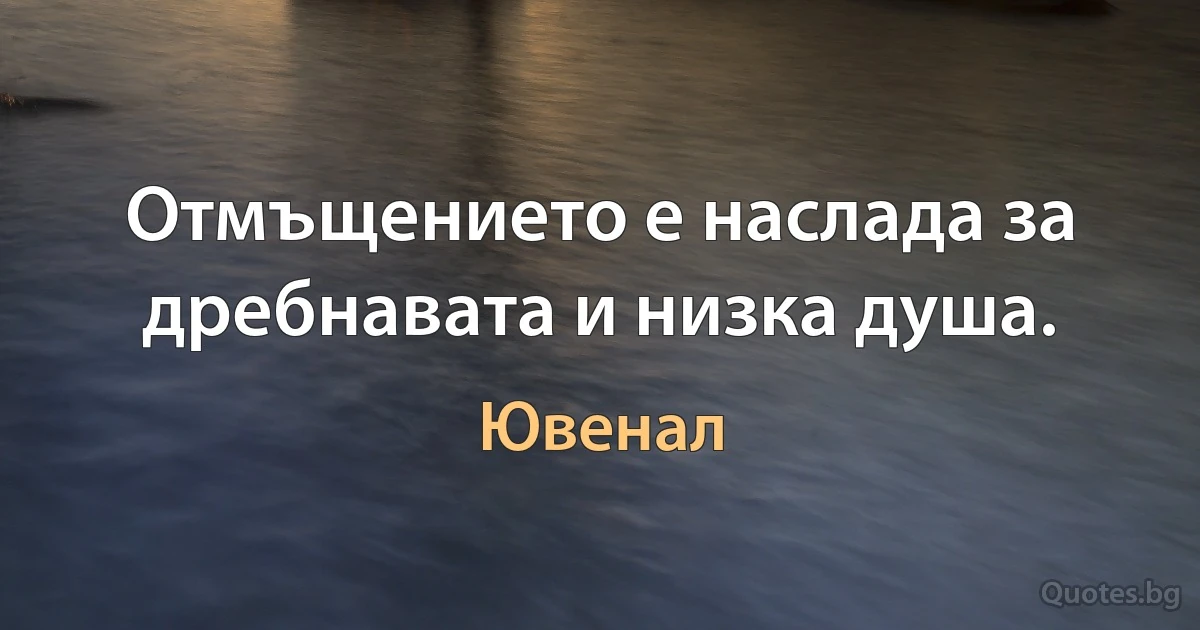 Отмъщението е наслада за дребнавата и низка душа. (Ювенал)