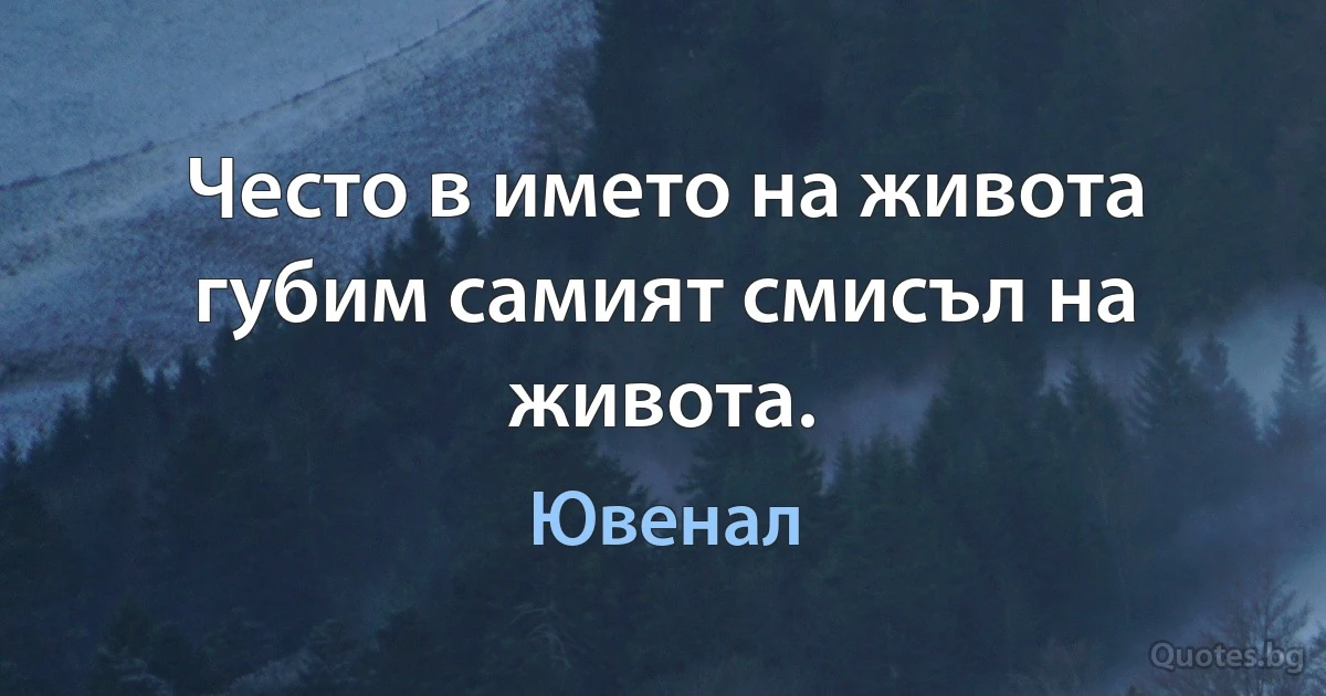 Често в името на живота губим самият смисъл на живота. (Ювенал)