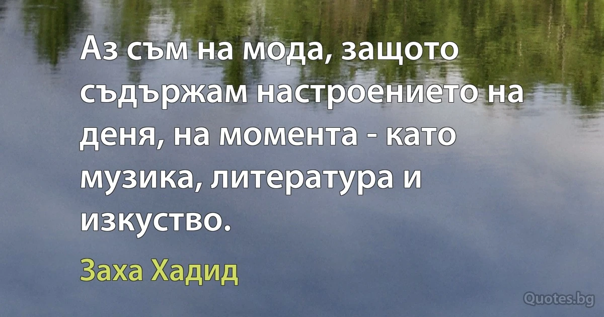 Аз съм на мода, защото съдържам настроението на деня, на момента - като музика, литература и изкуство. (Заха Хадид)