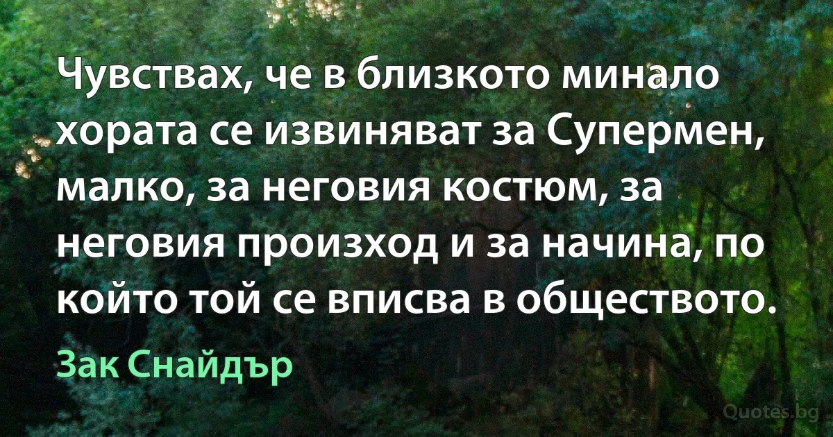 Чувствах, че в близкото минало хората се извиняват за Супермен, малко, за неговия костюм, за неговия произход и за начина, по който той се вписва в обществото. (Зак Снайдър)