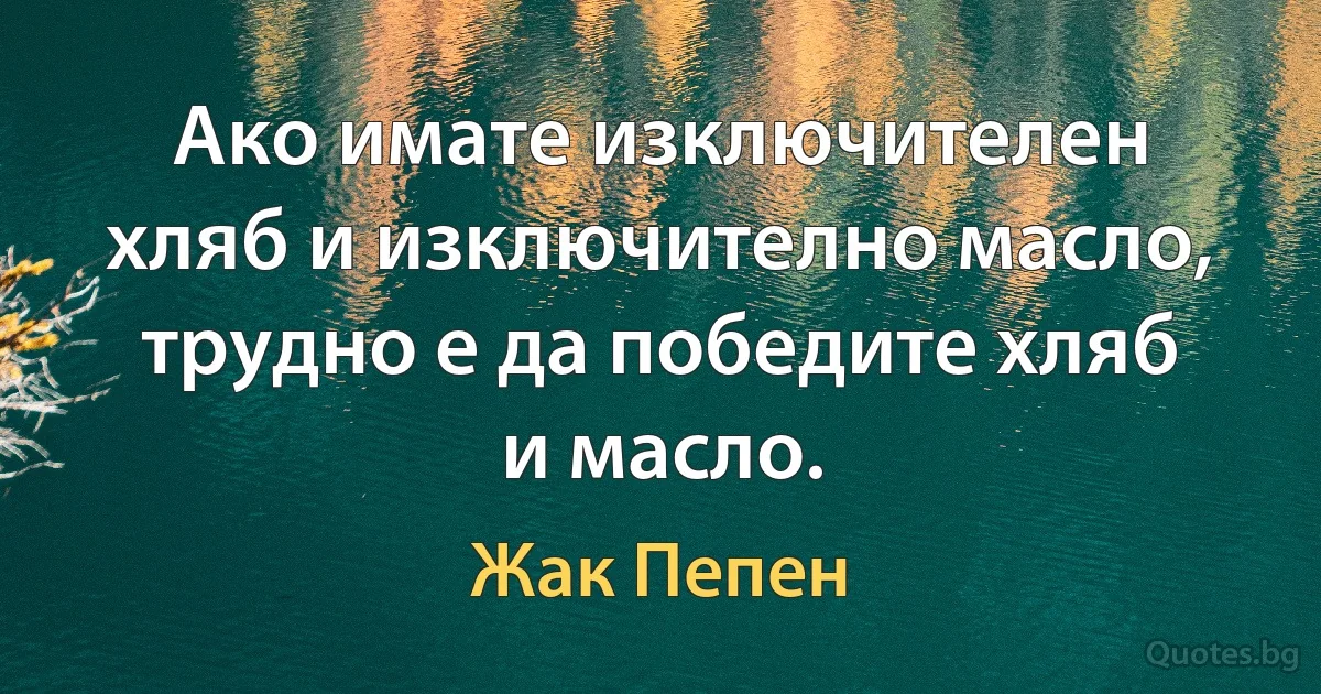 Ако имате изключителен хляб и изключително масло, трудно е да победите хляб и масло. (Жак Пепен)