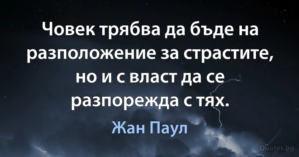 Човек трябва да бъде на разположение за страстите, но и с власт да се разпорежда с тях. (Жан Паул)