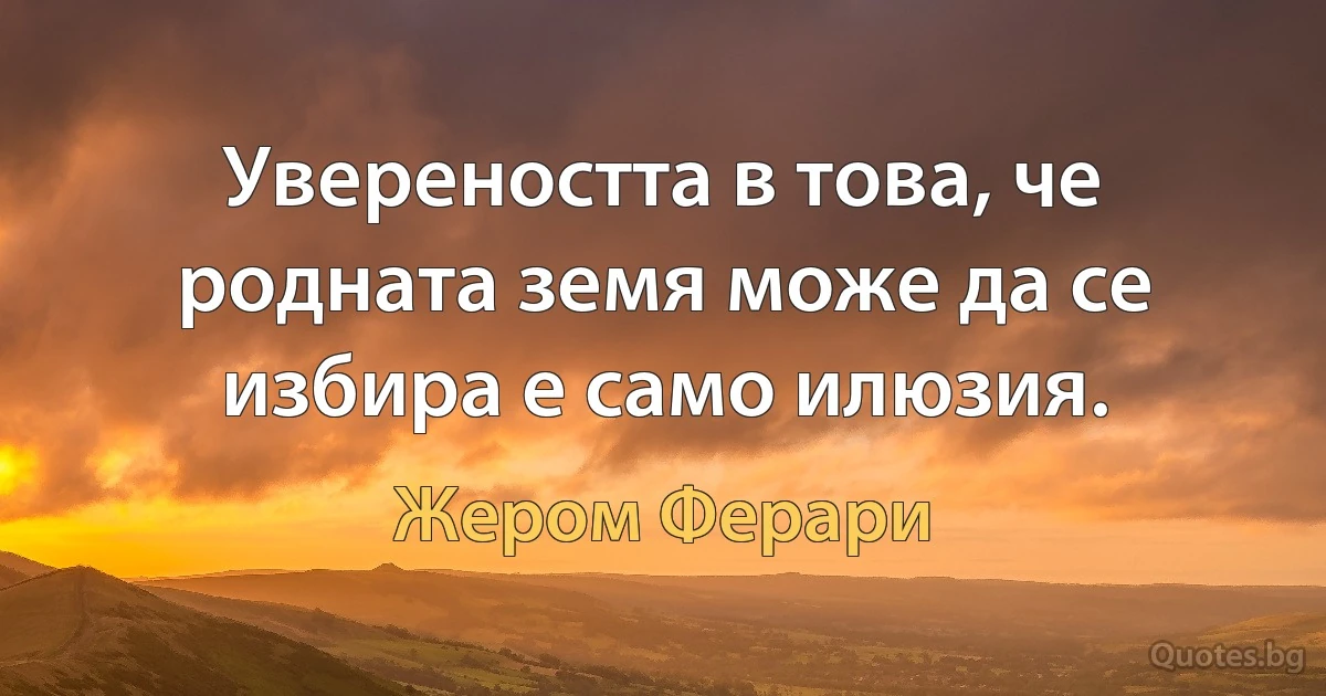 Увереността в това, че родната земя може да се избира е само илюзия. (Жером Ферари)