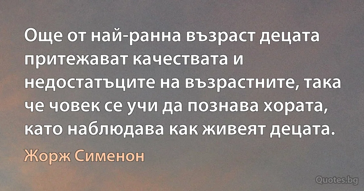 Още от най-ранна възраст децата притежават качествата и недостатъците на възрастните, така че човек се учи да познава хората, като наблюдава как живеят децата. (Жорж Сименон)