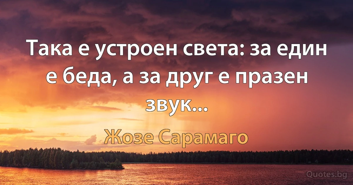 Така е устроен света: за един е беда, а за друг е празен звук... (Жозе Сарамаго)