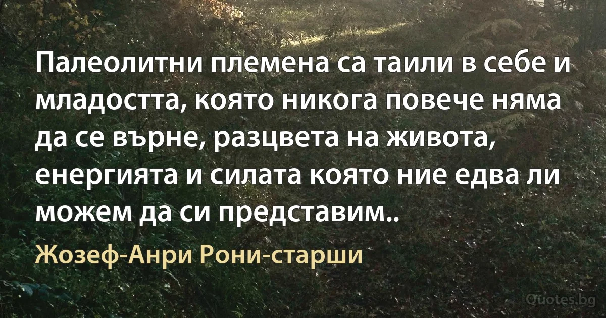 Палеолитни племена са таили в себе и младостта, която никога повече няма да се върне, разцвета на живота, енергията и силата която ние едва ли можем да си представим.. (Жозеф-Анри Рони-старши)