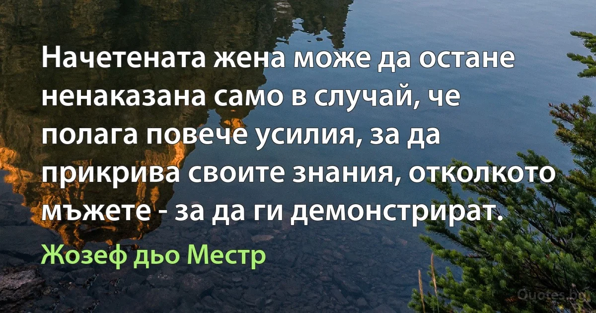 Начетената жена може да остане ненаказана само в случай, че полага повече усилия, за да прикрива своите знания, отколкото мъжете - за да ги демонстрират. (Жозеф дьо Местр)