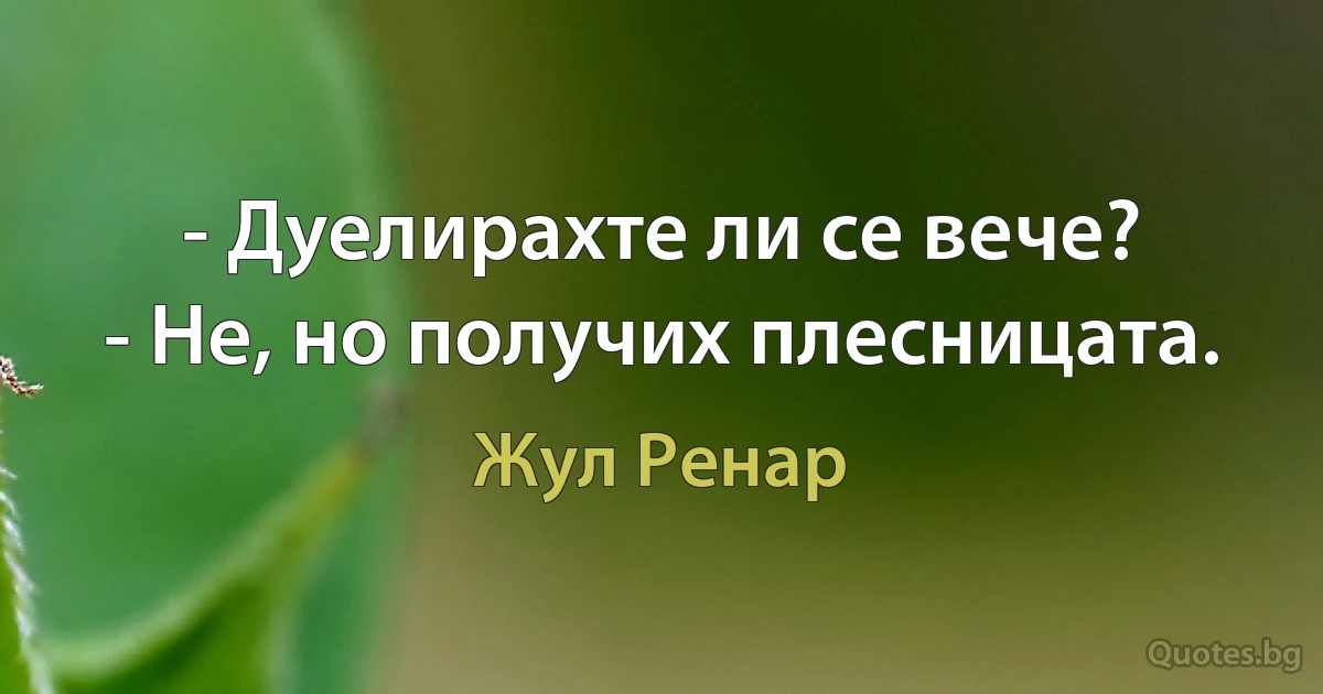 - Дуелирахте ли се вече?
- Не, но получих плесницата. (Жул Ренар)