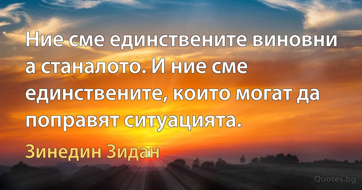 Ние сме единствените виновни а станалото. И ние сме единствените, които могат да поправят ситуацията. (Зинедин Зидан)