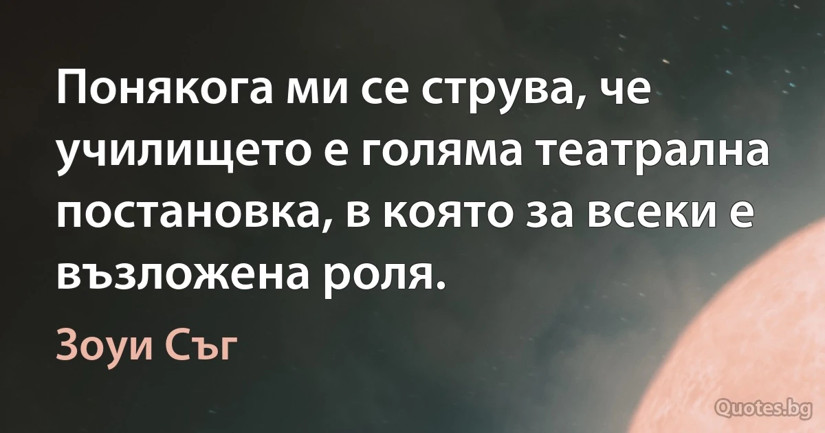 Понякога ми се струва, че училището е голяма театрална постановка, в която за всеки е възложена роля. (Зоуи Съг)