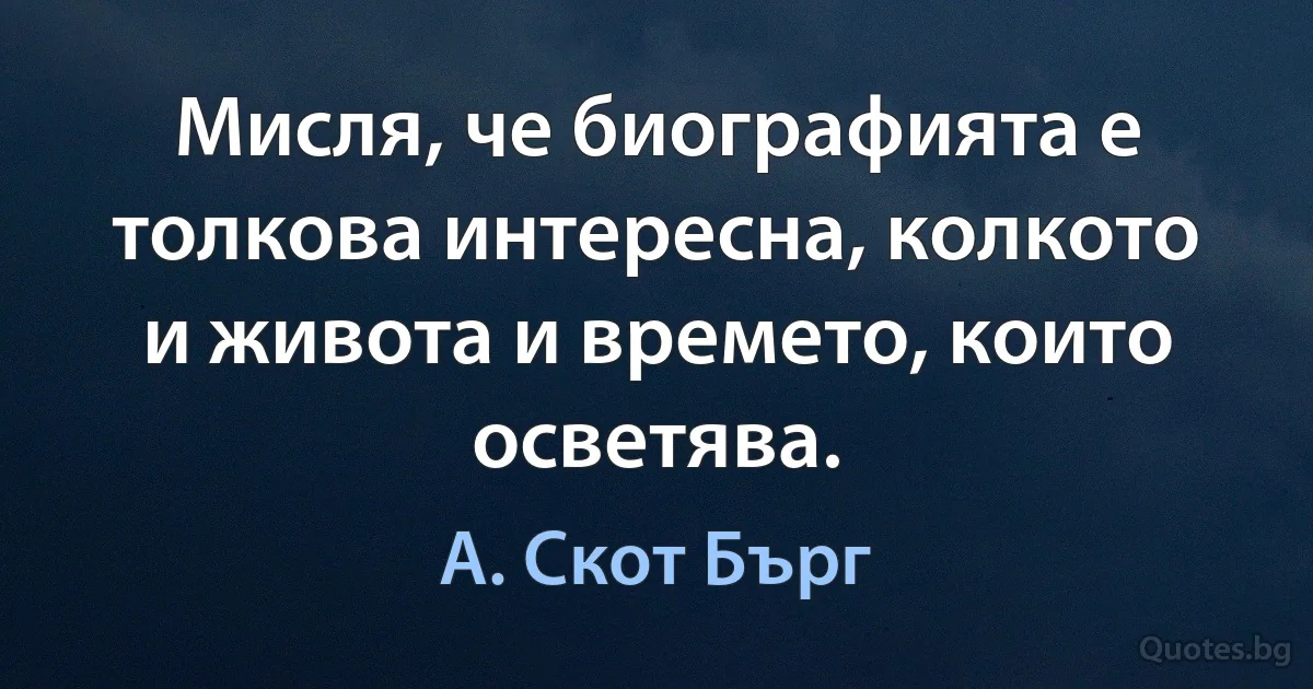 Мисля, че биографията е толкова интересна, колкото и живота и времето, които осветява. (А. Скот Бърг)