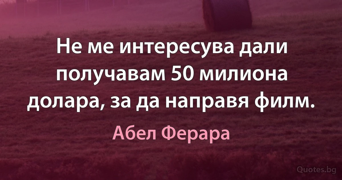 Не ме интересува дали получавам 50 милиона долара, за да направя филм. (Абел Ферара)