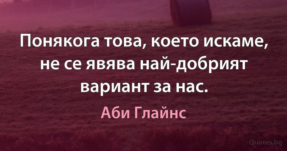 Понякога това, което искаме, не се явява най-добрият вариант за нас. (Аби Глайнс)