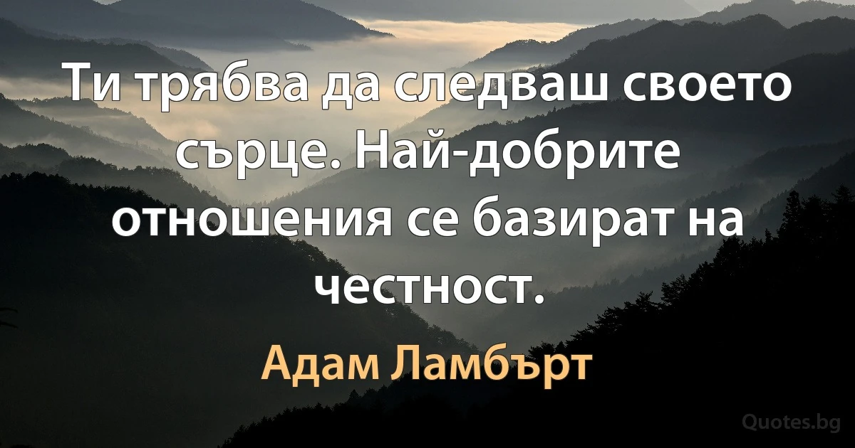 Ти трябва да следваш своето сърце. Най-добрите отношения се базират на честност. (Адам Ламбърт)