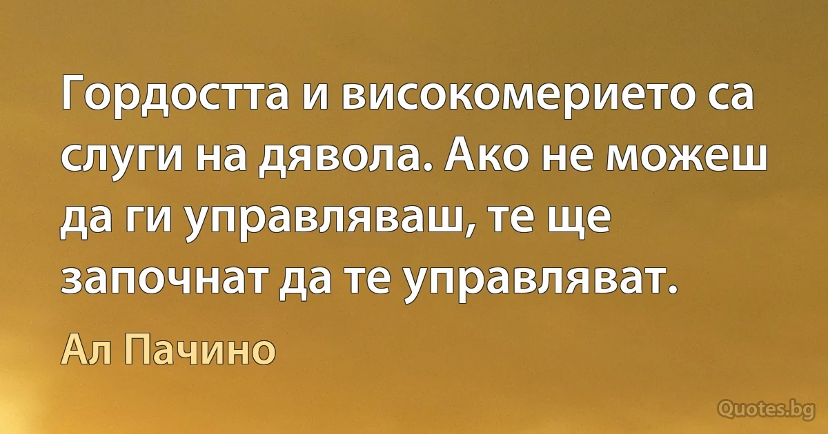 Гордостта и високомерието са слуги на дявола. Ако не можеш да ги управляваш, те ще започнат да те управляват. (Ал Пачино)