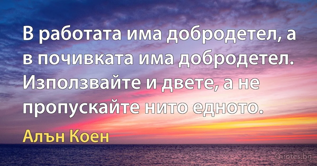 В работата има добродетел, а в почивката има добродетел. Използвайте и двете, а не пропускайте нито едното. (Алън Коен)