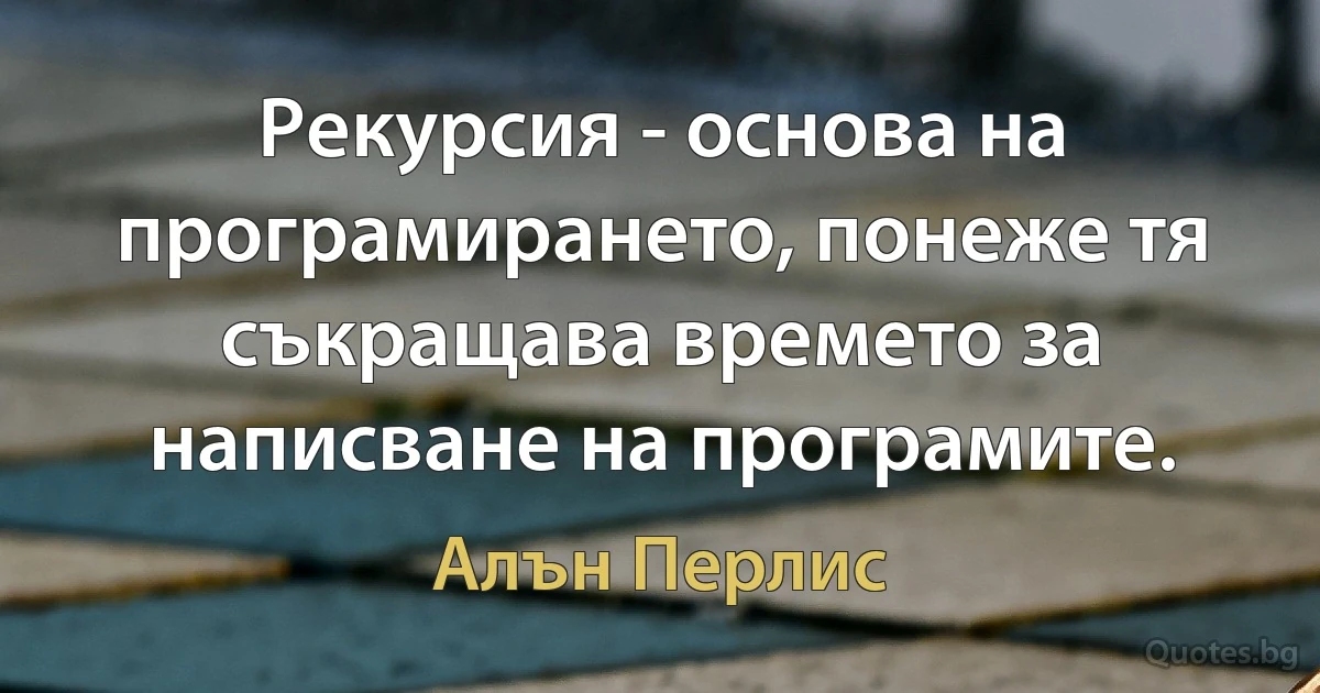 Рекурсия - основа на програмирането, понеже тя съкращава времето за написване на програмите. (Алън Перлис)