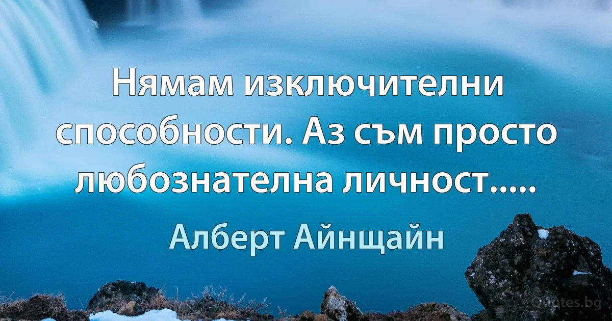 Нямам изключителни способности. Аз съм просто любознателна личност..... (Алберт Айнщайн)