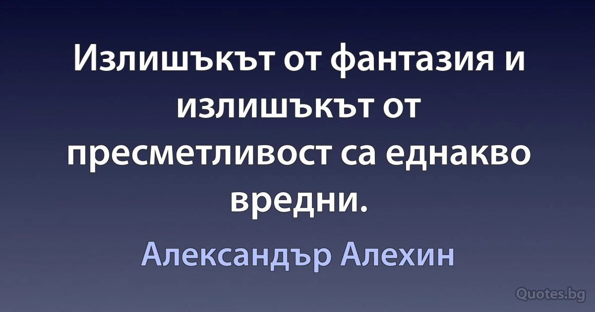 Излишъкът от фантазия и излишъкът от пресметливост са еднакво вредни. (Александър Алехин)