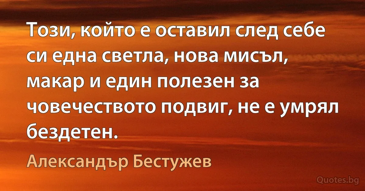 Този, който е оставил след себе си една светла, нова мисъл, макар и един полезен за човечеството подвиг, не е умрял бездетен. (Александър Бестужев)