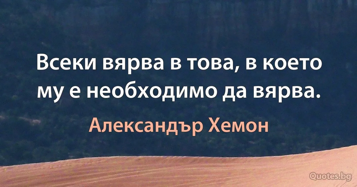 Всеки вярва в това, в което му е необходимо да вярва. (Александър Хемон)