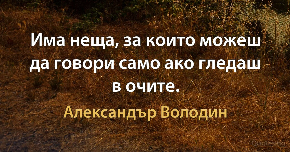 Има неща, за които можеш да говори само ако гледаш в очите. (Александър Володин)