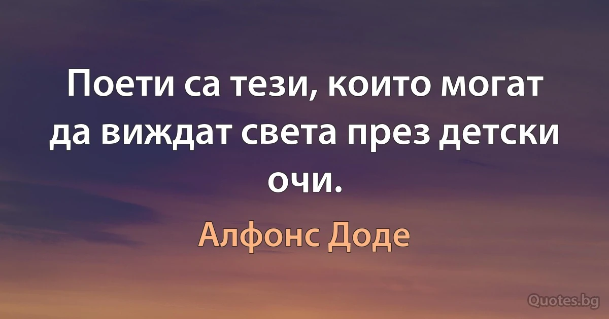 Поети са тези, които могат да виждат света през детски очи. (Алфонс Доде)