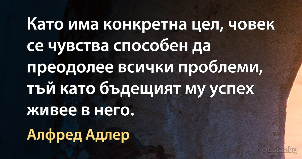 Като има конкретна цел, човек се чувства способен да преодолее всички проблеми, тъй като бъдещият му успех живее в него. (Алфред Адлер)