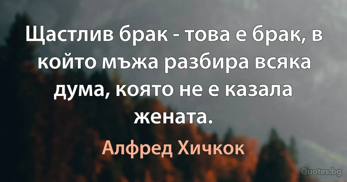 Щастлив брак - това е брак, в който мъжа разбира всяка дума, която не е казала жената. (Алфред Хичкок)