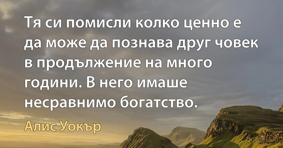 Тя си помисли колко ценно е да може да познава друг човек в продължение на много години. В него имаше несравнимо богатство. (Алис Уокър)