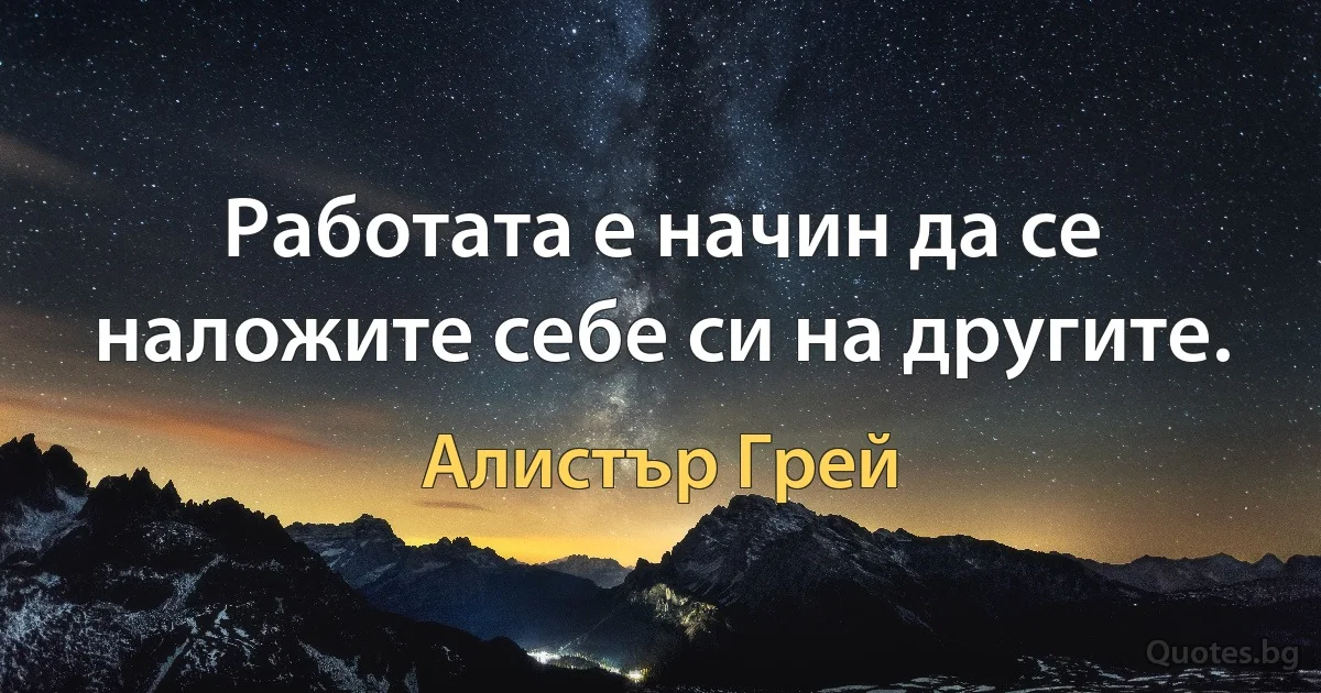 Работата е начин да се наложите себе си на другите. (Алистър Грей)