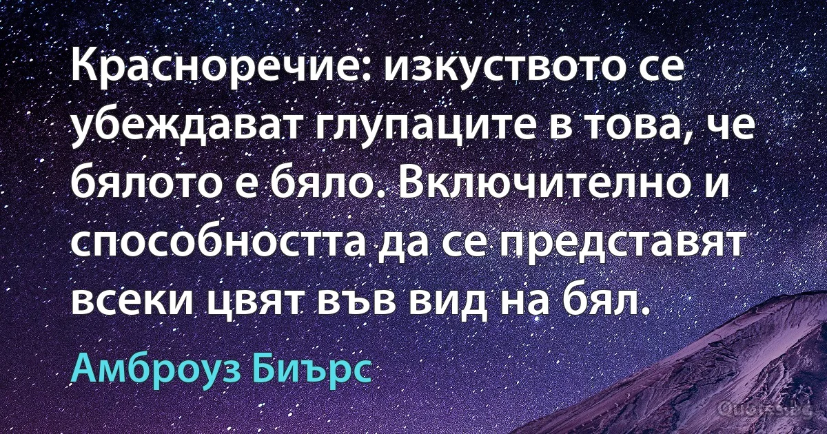 Красноречие: изкуството се убеждават глупаците в това, че бялото е бяло. Включително и способността да се представят всеки цвят във вид на бял. (Амброуз Биърс)