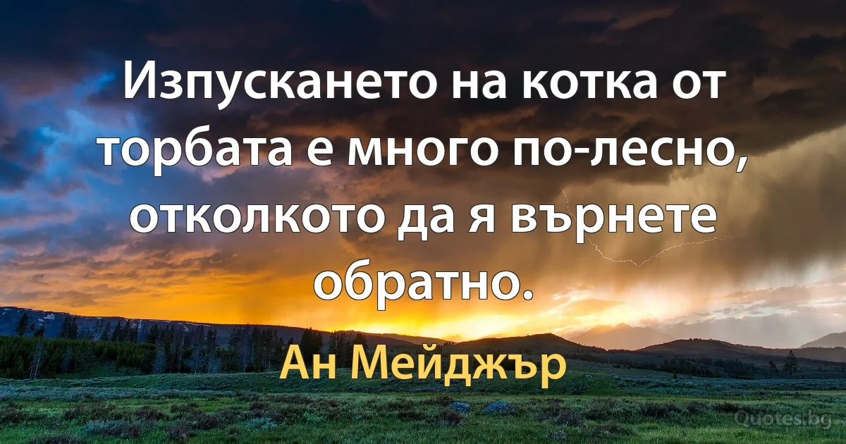 Изпускането на котка от торбата е много по-лесно, отколкото да я върнете обратно. (Ан Мейджър)