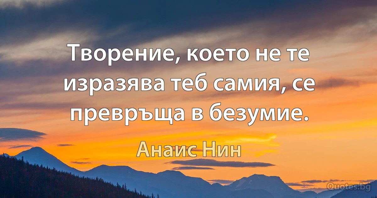 Творение, което не те изразява теб самия, се превръща в безумие. (Анаис Нин)