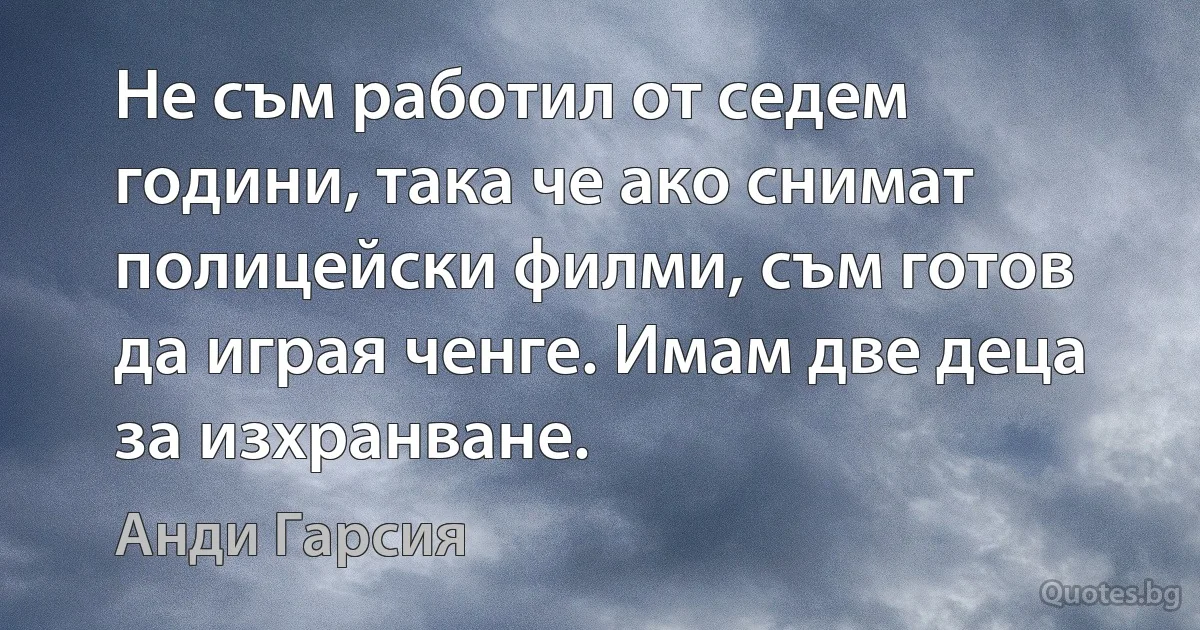 Не съм работил от седем години, така че ако снимат полицейски филми, съм готов да играя ченге. Имам две деца за изхранване. (Анди Гарсия)