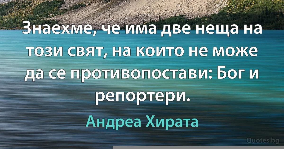 Знаехме, че има две неща на този свят, на които не може да се противопостави: Бог и репортери. (Андреа Хирата)