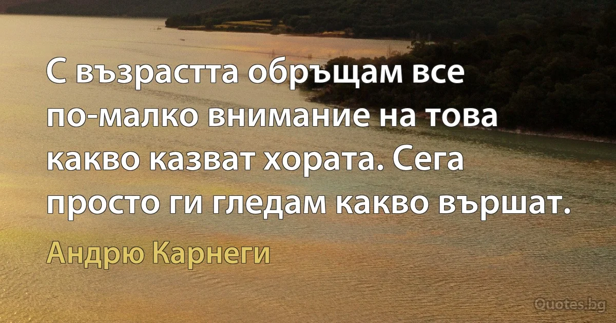 С възрастта обръщам все по-малко внимание на това какво казват хората. Сега просто ги гледам какво вършат. (Андрю Карнеги)