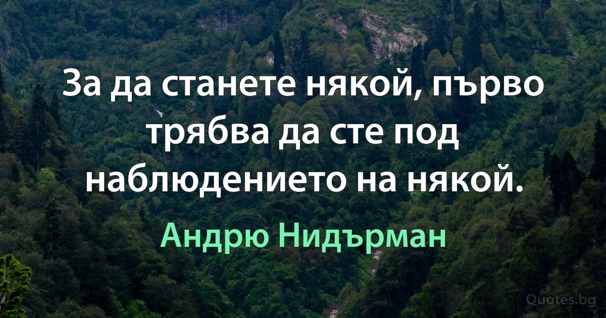 За да станете някой, първо трябва да сте под наблюдението на някой. (Андрю Нидърман)