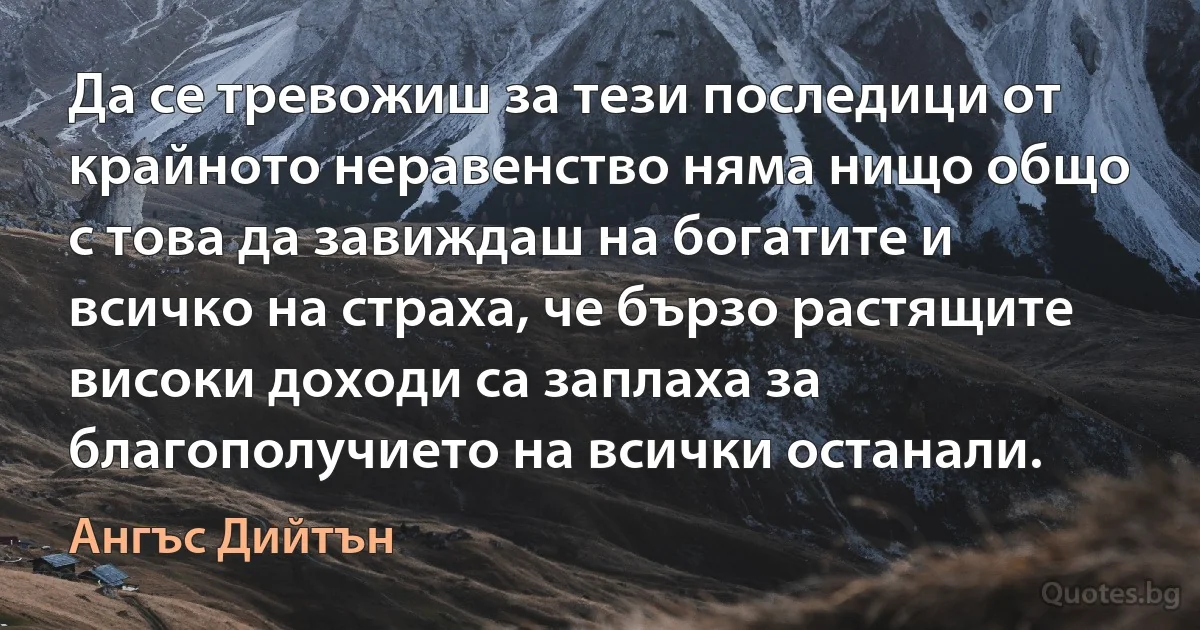 Да се тревожиш за тези последици от крайното неравенство няма нищо общо с това да завиждаш на богатите и всичко на страха, че бързо растящите високи доходи са заплаха за благополучието на всички останали. (Ангъс Дийтън)