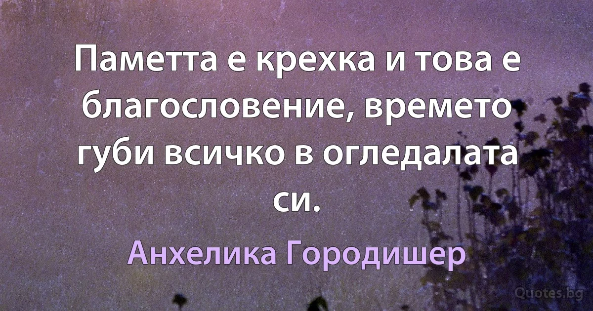 Паметта е крехка и това е благословение, времето губи всичко в огледалата си. (Анхелика Городишер)