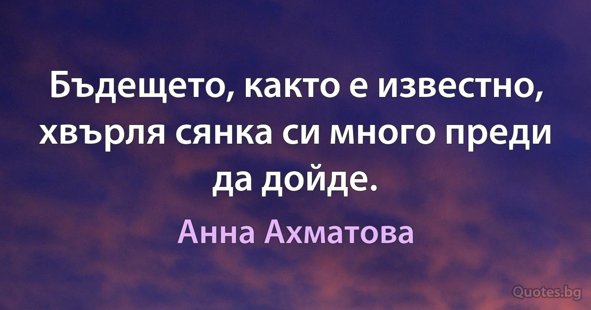 Бъдещето, както е известно, хвърля сянка си много преди да дойде. (Анна Ахматова)