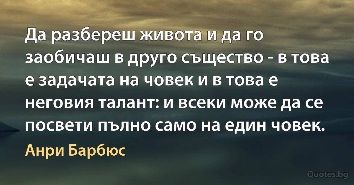 Да разбереш живота и да го заобичаш в друго същество - в това е задачата на човек и в това е неговия талант: и всеки може да се посвети пълно само на един човек. (Анри Барбюс)