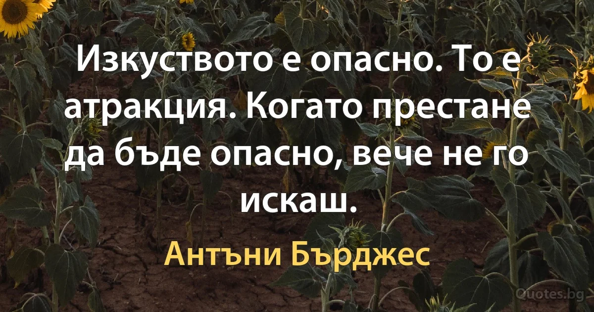 Изкуството е опасно. То е атракция. Когато престане да бъде опасно, вече не го искаш. (Антъни Бърджес)