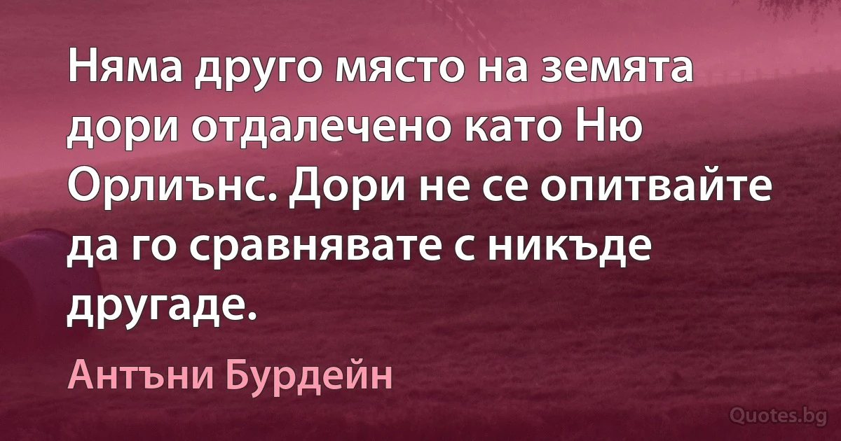 Няма друго място на земята дори отдалечено като Ню Орлиънс. Дори не се опитвайте да го сравнявате с никъде другаде. (Антъни Бурдейн)