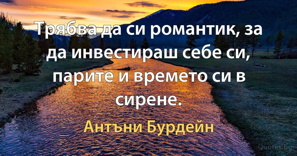 Трябва да си романтик, за да инвестираш себе си, парите и времето си в сирене. (Антъни Бурдейн)