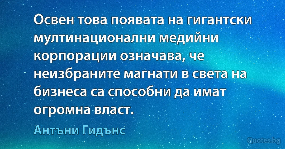 Освен това появата на гигантски мултинационални медийни корпорации означава, че неизбраните магнати в света на бизнеса са способни да имат огромна власт. (Антъни Гидънс)