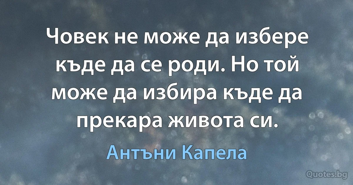 Човек не може да избере къде да се роди. Но той може да избира къде да прекара живота си. (Антъни Капела)