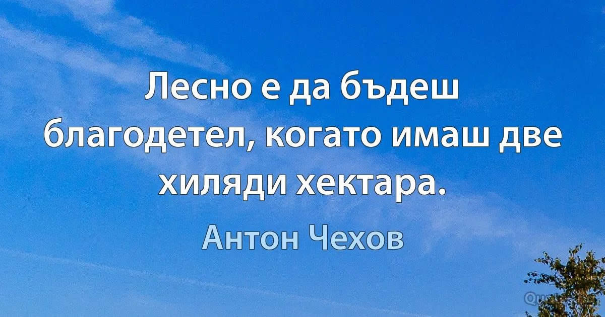 Лесно е да бъдеш благодетел, когато имаш две хиляди хектара. (Антон Чехов)